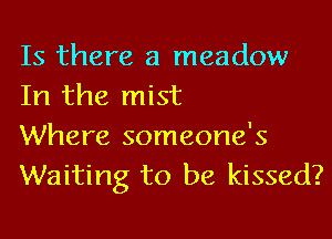 Is there a meadow
In the mist

Where someone's
Waiting to be kissed?