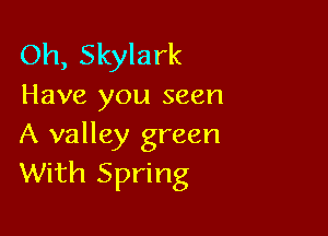 Oh, Skylark
Have you seen

A valley green
With Spring