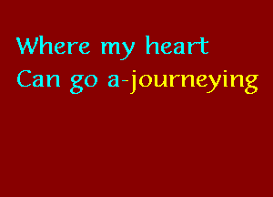Where my heart
Can go a-journeying