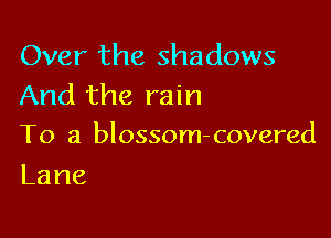 Over the shadows
And the rain

To a blossom- covered
Lane