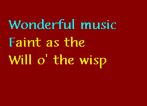 Wonderful music
Faint as the

Will 0' the wisp
