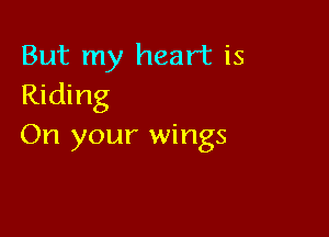But my heart is
Riding

On your wings