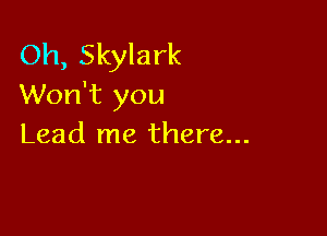 Oh, Skylark
Won't you

Lead me there...