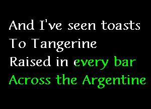 And I've seen toasts
To Tangerine

Raised in every bar
Across the Argentine