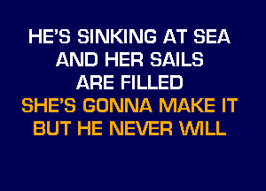 HE'S SINKING AT SEA
AND HER SAILS
ARE FILLED
SHE'S GONNA MAKE IT
BUT HE NEVER WILL