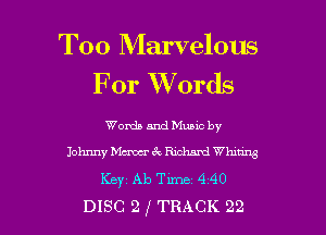 T00 Marvelous
For W'ords

WordaandMuucby
Johnny Maw 62. Richaml Whmns
Keyz Ab Tm 4 40
DISC 2 f TRACK 22