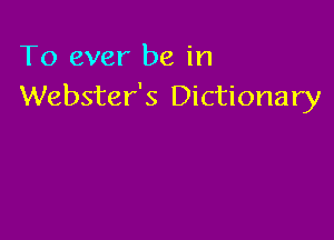 To ever be in
Webster's Dictionary