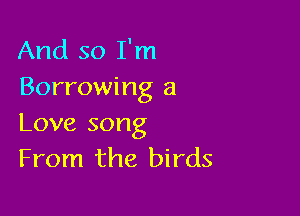 And so I'm
Borrowing a

Love song
From the birds