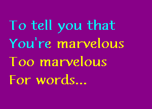 To tell you that
You're marvelous

Too marvelous
For words...