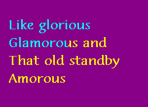 Like glorious
Glamorous and

That old standby
Amorous