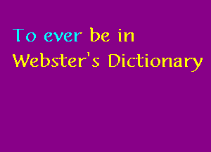 To ever be in
Webster's Dictionary