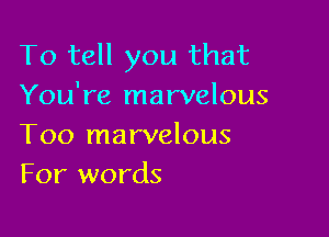 To tell you that
You're marvelous

Too marvelous
For words