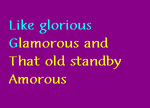 Like glorious
Glamorous and

That old standby
Amorous