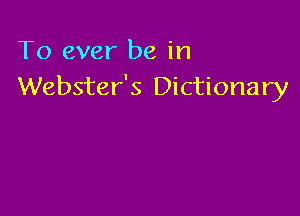 To ever be in
Webster's Dictionary