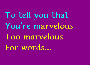 To tell you that
You're marvelous

Too marvelous
For words...