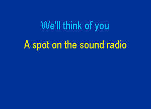 We'll think of you

A spot on the sound radio