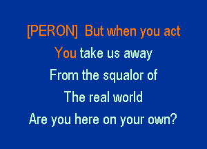 IPERONI But when you act
You take us away
From the squalor of
The real world

Are you here on your own?
