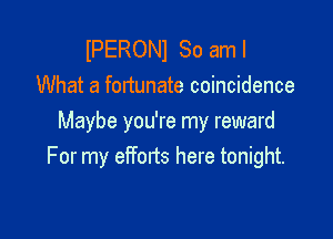 lPERONl So aml
What a fortunate coincidence

Maybe you're my reward
For my efforts here tonight.
