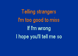 Telling strangers

I'm too good to miss
If I'm wrong
I hope you'll tell me so