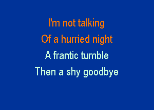 I'm not talking
Of a hurried night
A frantic tumble

Then a shy goodbye