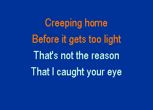 Creeping home
Bdmekgasmohmu
That's not the reason

That I caught your eye