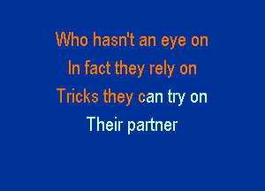 Who hasn't an eye on
In fact they rely on

Tricks they can try on

Their paltner