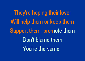 TheYre hoping their lover
Will help them or keep them

Support them, promote them
Don't blame them

You're the same