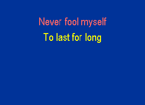 Never fool myself

To last for long