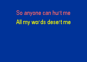 So anyone can hurt me
All my words desert me