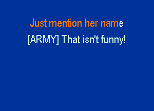 Just mention her name
IARMYI That isn't funny!