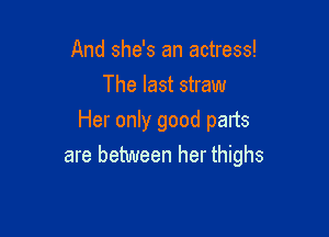 And she's an actress!
The last straw

Her only good parts
are between her thighs