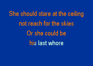 She should stare at the ceiling
not reach for the skies

Or she could be
his last whore