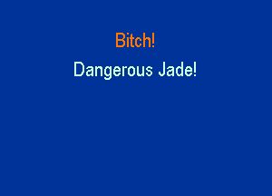 Bitch!
Dangerous Jade!