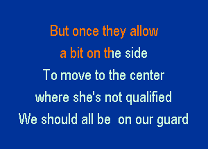 But once they allow
a bit on the side
To move to the center
where she's not qualified

We should all be on our guard