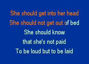 She should get into her head
She should not get out of bed

She should know

that she's not paid
To be loud but to be laid