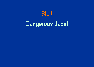 Slut!
Dangerous Jade!