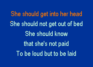 She should get into her head
She should not get out of bed

She should know

that she's not paid
To be loud but to be laid