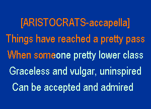 IARISTOCRATS-accapellal
Things have reached a pretty pass
When someone pretty lower class

Graceless and vulgar, uninspired
Can be accepted and admired