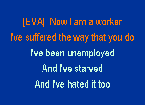 IEVAI Now I am a worker
I've suffered the way that you do

I've been unemployed
And I've starved
And I've hated it too
