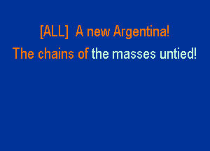 IALLI A new Argentina!
The chains of the masses untied!