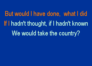 But would I have done, whatl did
If I hadn't thought, if I hadn't known

We would take the countnf?