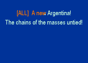 IALLI A new Argentina!
The chains of the masses untied!