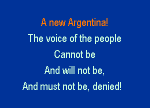 A new Argentina!

The voice of the people

Cannot be
And will not be,
And must not be, denied!