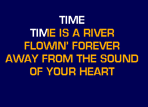 TIME
TIME IS A RIVER
FLOININ' FOREVER
AWAY FROM THE SOUND
OF YOUR HEART