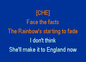 lCHEl
Face the facts

The Rainbomfs starting to fade
I don't think
She'll make it to England now