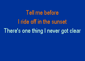 Tell me before
I ride off in the sunset

There's one thing I never got clear