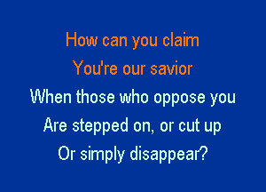 How can you claim
You're our savior

When those who oppose you

Are stepped on, or cut up
Or simply disappear?