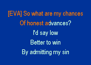 IEVAI So what are my chances

Of honest advances?
I'd say low
Better to win
By admitting my sin