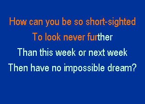 How can you be so short-sighted
To look never further

Than this week or next week
Then have no impossible dream?