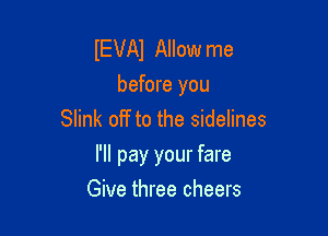 IEVAI Allow me

before you
Slink off to the sidelines

I'll pay your fare

Give three cheers